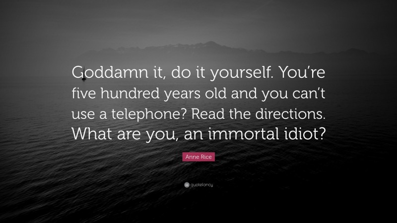 Anne Rice Quote: “Goddamn it, do it yourself. You’re five hundred years old and you can’t use a telephone? Read the directions. What are you, an immortal idiot?”