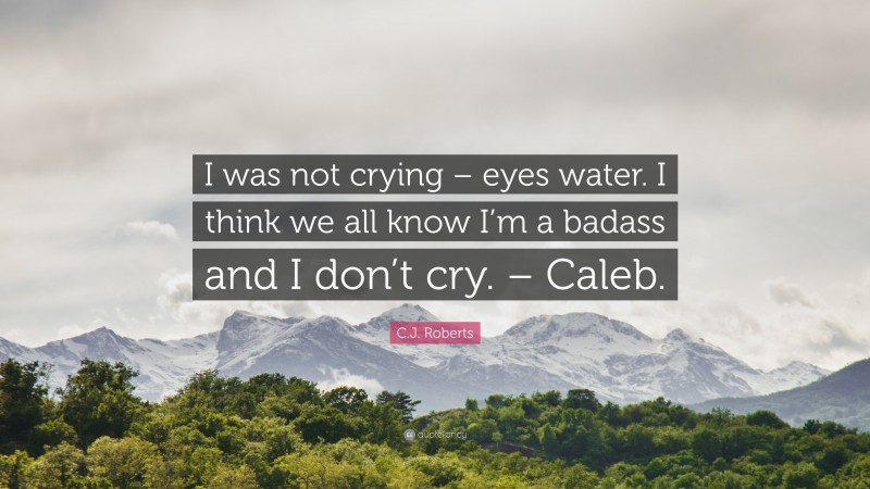 C.J. Roberts Quote: “I was not crying – eyes water. I think we all know I’m a badass and I don’t cry. – Caleb.”