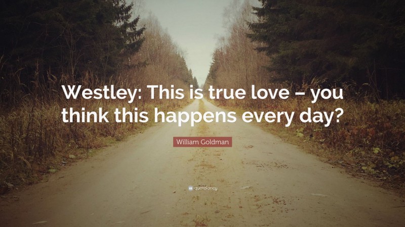 William Goldman Quote: “Westley: This is true love – you think this happens every day?”