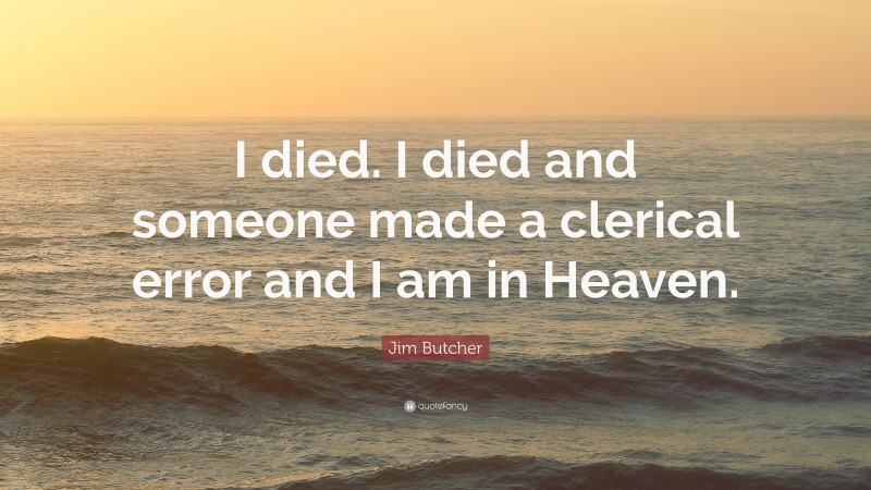 Jim Butcher Quote: “I died. I died and someone made a clerical error and I am in Heaven.”