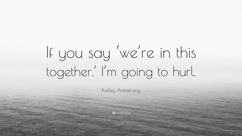 Kelley Armstrong Quote: “If you say ‘we’re in this together,’ I’m going to hurl.”