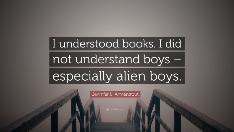 Jennifer L. Armentrout Quote: “I understood books. I did not understand boys – especially alien boys.”