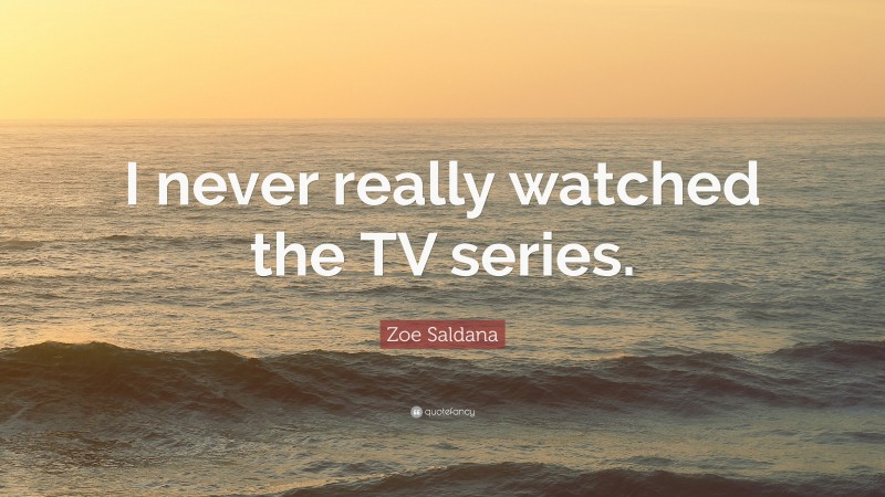Zoe Saldana Quote: “I never really watched the TV series.”