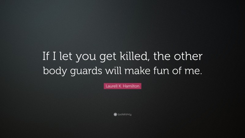 Laurell K. Hamilton Quote: “If I let you get killed, the other body guards will make fun of me.”