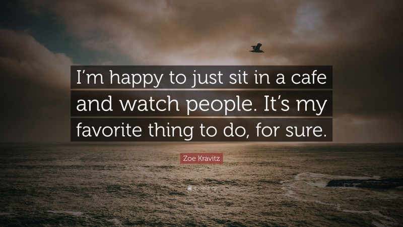 Zoe Kravitz Quote: “I’m happy to just sit in a cafe and watch people. It’s my favorite thing to do, for sure.”