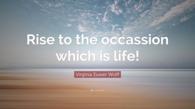 Virginia Euwer Wolff Quote: “Rise to the occassion which is life!”