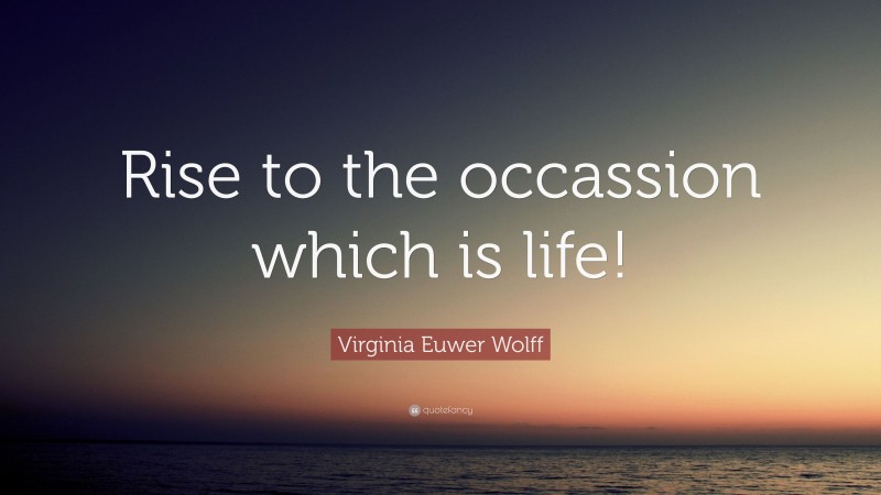 Virginia Euwer Wolff Quote: “Rise to the occassion which is life!”