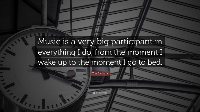 Zoe Saldana Quote: “Music is a very big participant in everything I do, from the moment I wake up to the moment I go to bed.”