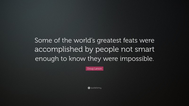 Doug Larson Quote: “Some of the world’s greatest feats were accomplished by people not smart enough to know they were impossible.”