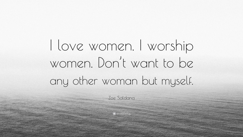 Zoe Saldana Quote: “I love women. I worship women. Don’t want to be any other woman but myself.”