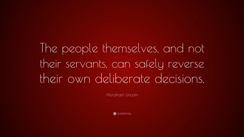 Abraham Lincoln Quote: “The people themselves, and not their servants, can safely reverse their own deliberate decisions.”