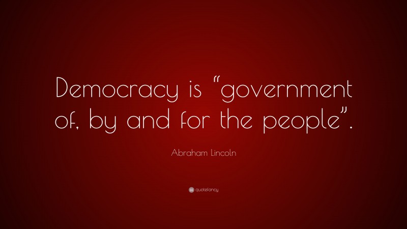Abraham Lincoln Quote: “Democracy is “government of, by and for the people”.”