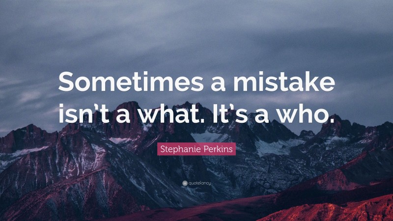 Stephanie Perkins Quote: “Sometimes a mistake isn’t a what. It’s a who.”