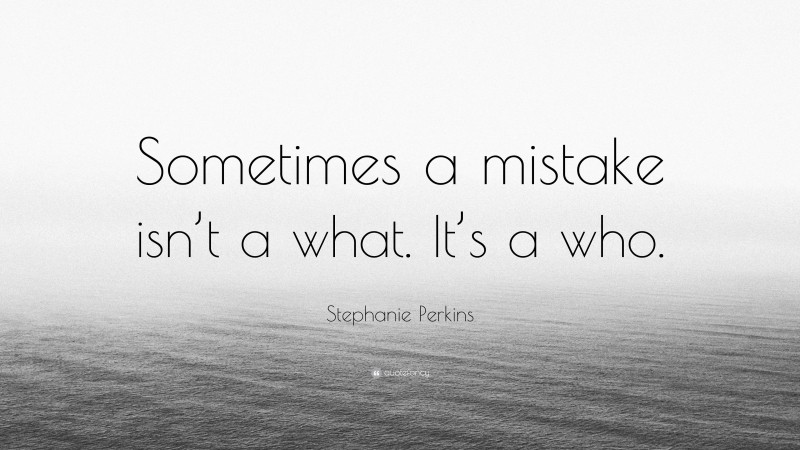 Stephanie Perkins Quote: “Sometimes a mistake isn’t a what. It’s a who.”