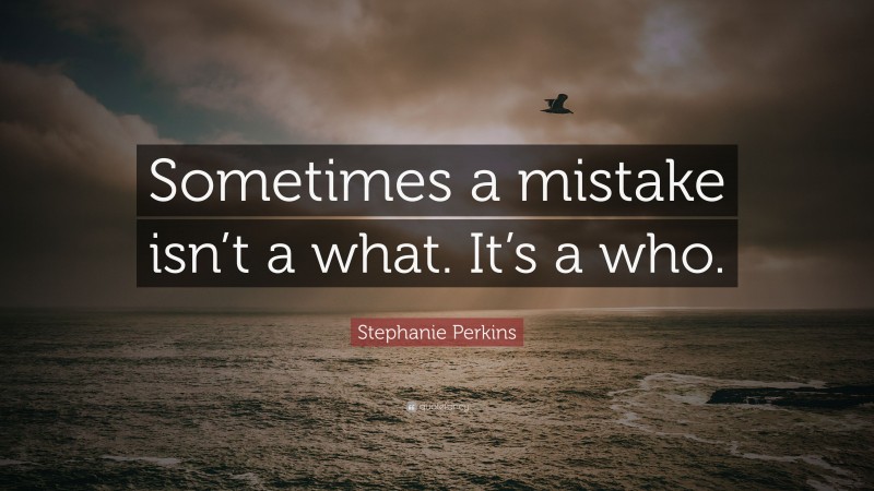 Stephanie Perkins Quote: “Sometimes a mistake isn’t a what. It’s a who.”
