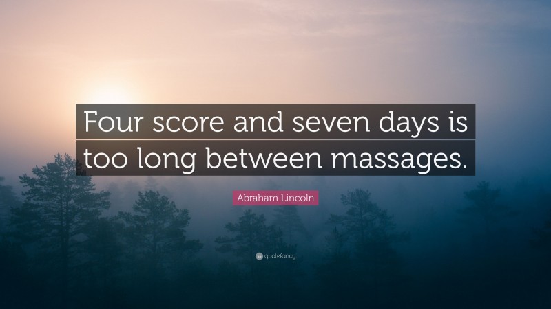 Abraham Lincoln Quote: “Four score and seven days is too long between massages.”