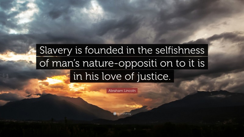 Abraham Lincoln Quote: “Slavery is founded in the selfishness of man’s nature-oppositi on to it is in his love of justice.”