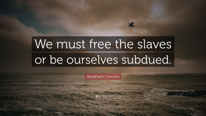 Abraham Lincoln Quote: “We must free the slaves or be ourselves subdued.”