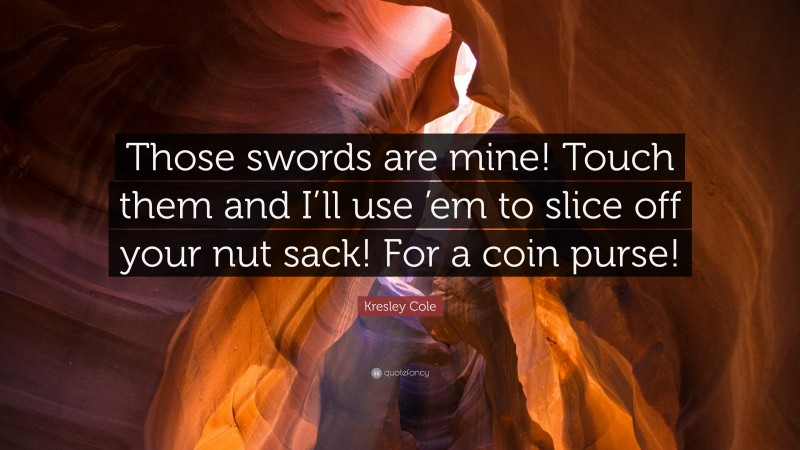 Kresley Cole Quote: “Those swords are mine! Touch them and I’ll use ’em to slice off your nut sack! For a coin purse!”