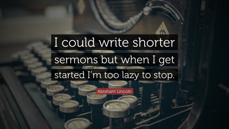 Abraham Lincoln Quote: “I could write shorter sermons but when I get started I’m too lazy to stop.”