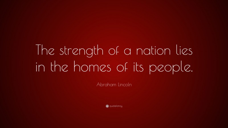 Abraham Lincoln Quote: “The strength of a nation lies in the homes of its people.”