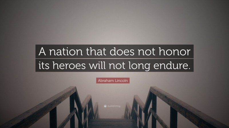 Abraham Lincoln Quote: “A nation that does not honor its heroes will not long endure.”