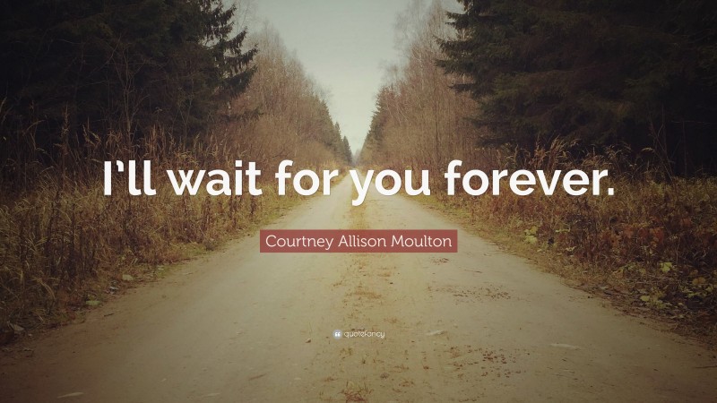 Courtney Allison Moulton Quote: “I’ll wait for you forever.”