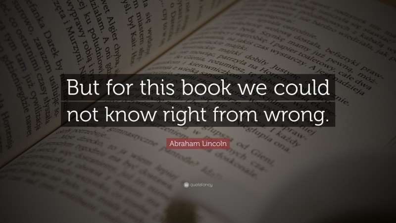 Abraham Lincoln Quote: “But for this book we could not know right from wrong.”