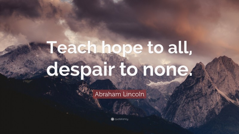 Abraham Lincoln Quote: “Teach hope to all, despair to none.”