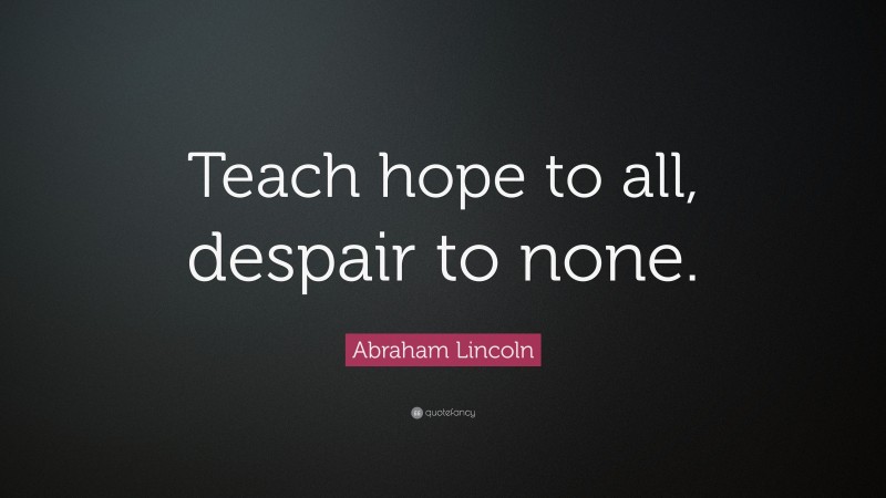 Abraham Lincoln Quote: “Teach hope to all, despair to none.”