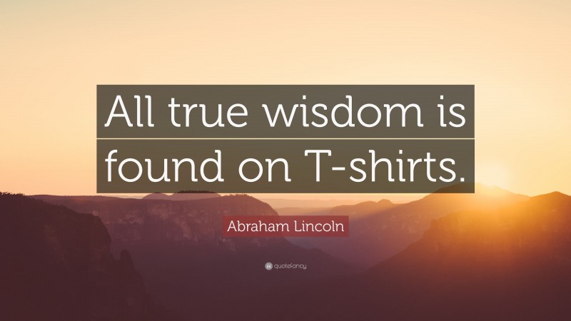 Abraham Lincoln Quote: “All true wisdom is found on T-shirts.”