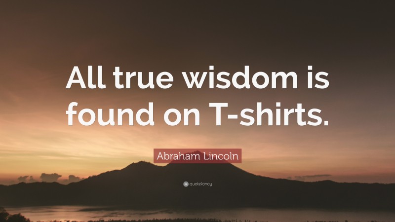 Abraham Lincoln Quote: “All true wisdom is found on T-shirts.”
