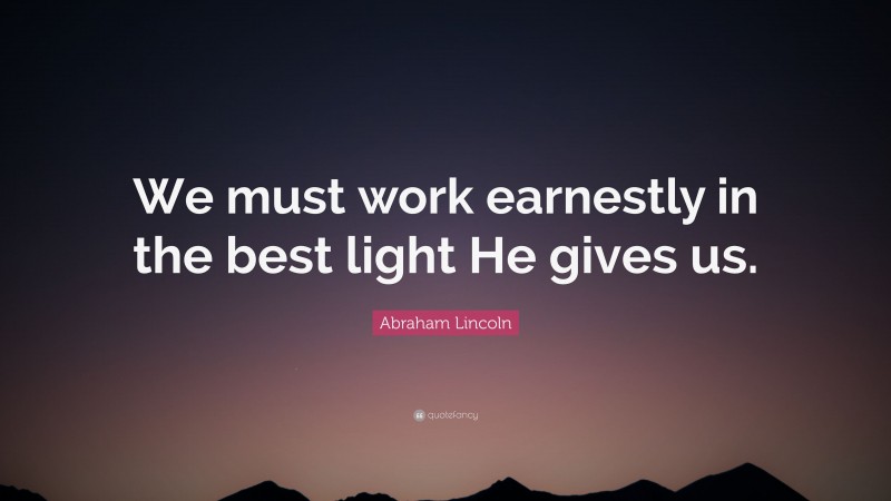 Abraham Lincoln Quote: “We must work earnestly in the best light He gives us.”