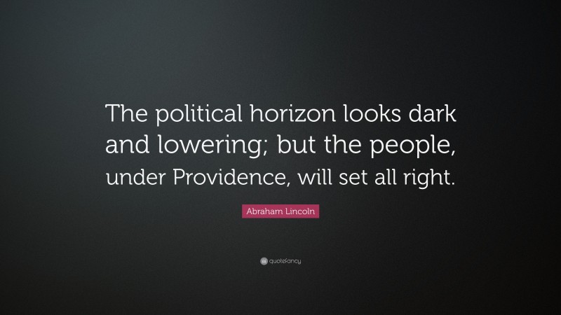 Abraham Lincoln Quote: “The political horizon looks dark and lowering; but the people, under Providence, will set all right.”
