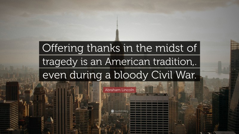 Abraham Lincoln Quote: “Offering thanks in the midst of tragedy is an American tradition,. even during a bloody Civil War.”