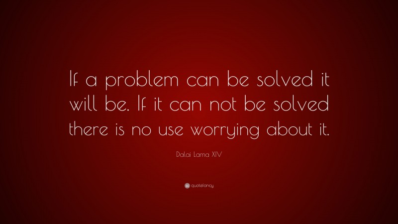 Dalai Lama XIV Quote: “If a problem can be solved it will be.  If it can not be solved there is no use worrying about it.”
