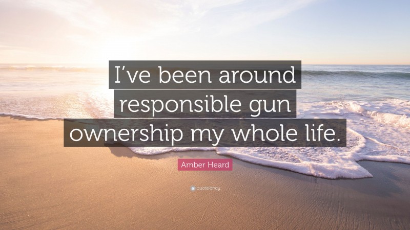 Amber Heard Quote: “I’ve been around responsible gun ownership my whole life.”