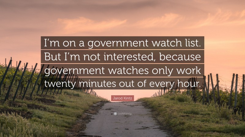 Jarod Kintz Quote: “I’m on a government watch list. But I’m not interested, because government watches only work twenty minutes out of every hour.”