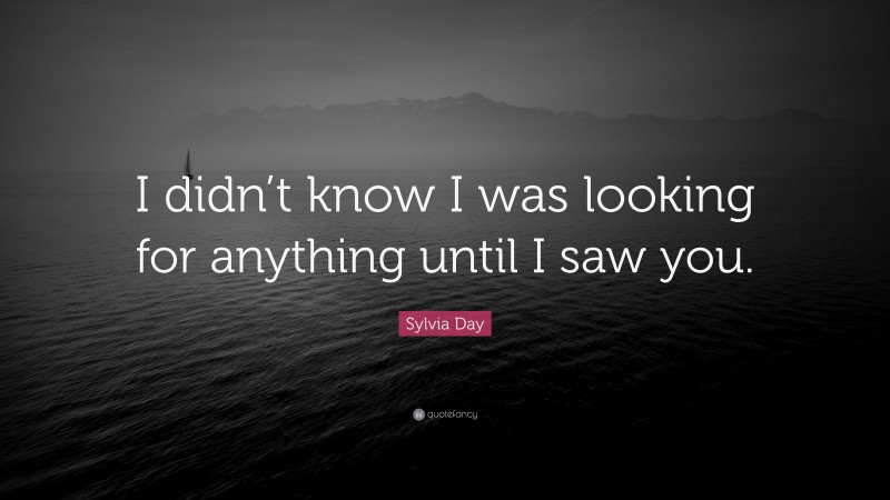 Sylvia Day Quote: “I didn’t know I was looking for anything until I saw you.”