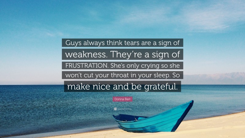 Donna Barr Quote: “Guys always think tears are a sign of weakness. They’re a sign of FRUSTRATION. She’s only crying so she won’t cut your throat in your sleep. So make nice and be grateful.”