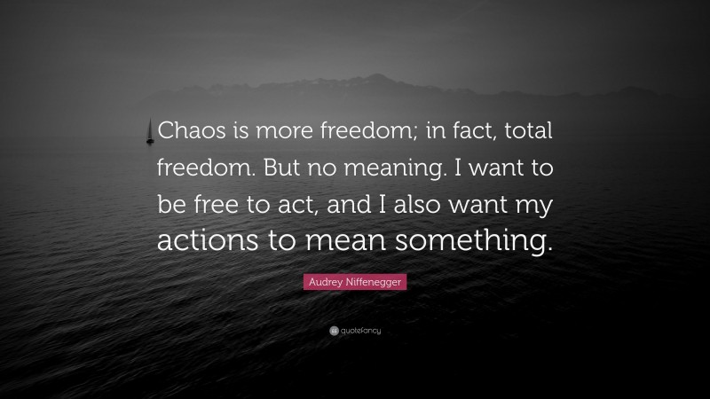 Audrey Niffenegger Quote: “Chaos is more freedom; in fact, total freedom. But no meaning. I want to be free to act, and I also want my actions to mean something.”