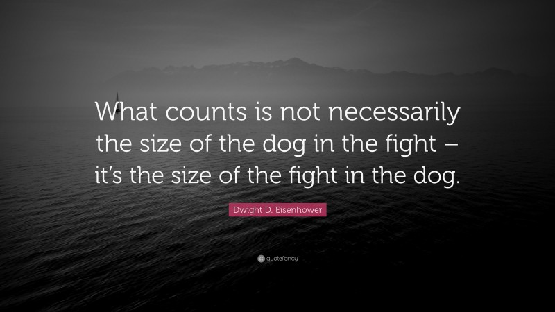 Dwight D. Eisenhower Quote: “What counts is not necessarily the size of the dog in the fight – it’s the size of the fight in the dog.”