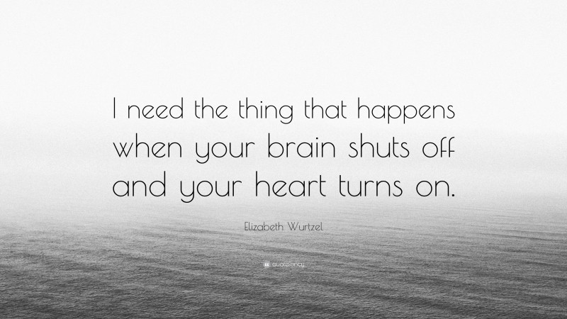 Elizabeth Wurtzel Quote: “I need the thing that happens when your brain shuts off and your heart turns on.”