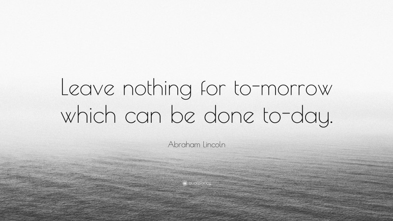 Abraham Lincoln Quote: “Leave nothing for to-morrow which can be done to-day.”