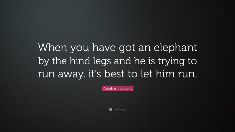 Abraham Lincoln Quote: “When you have got an elephant by the hind legs and he is trying to run away, it’s best to let him run.”
