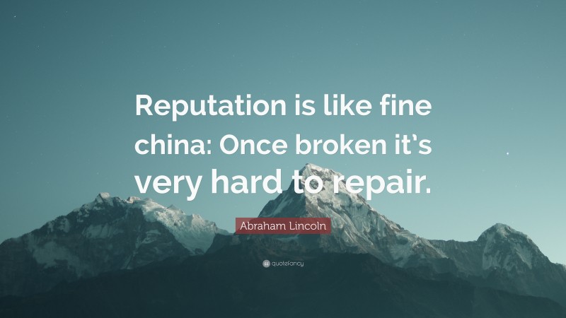 Abraham Lincoln Quote: “Reputation is like fine china: Once broken it’s very hard to repair.”