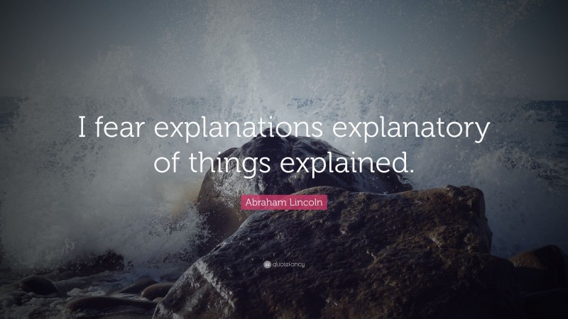 Abraham Lincoln Quote: “I fear explanations explanatory of things explained.”