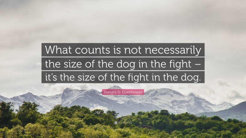 Dwight D. Eisenhower Quote: “What counts is not necessarily the size of the dog in the fight – it’s the size of the fight in the dog.”