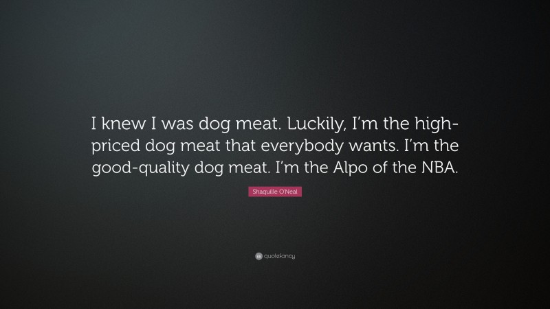 Shaquille O'Neal Quote: “I knew I was dog meat. Luckily, I’m the high-priced dog meat that everybody wants. I’m the good-quality dog meat. I’m the Alpo of the NBA.”