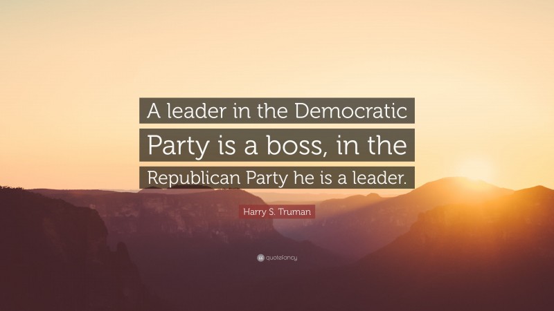 Harry S. Truman Quote: “A leader in the Democratic Party is a boss, in the Republican Party he is a leader.”